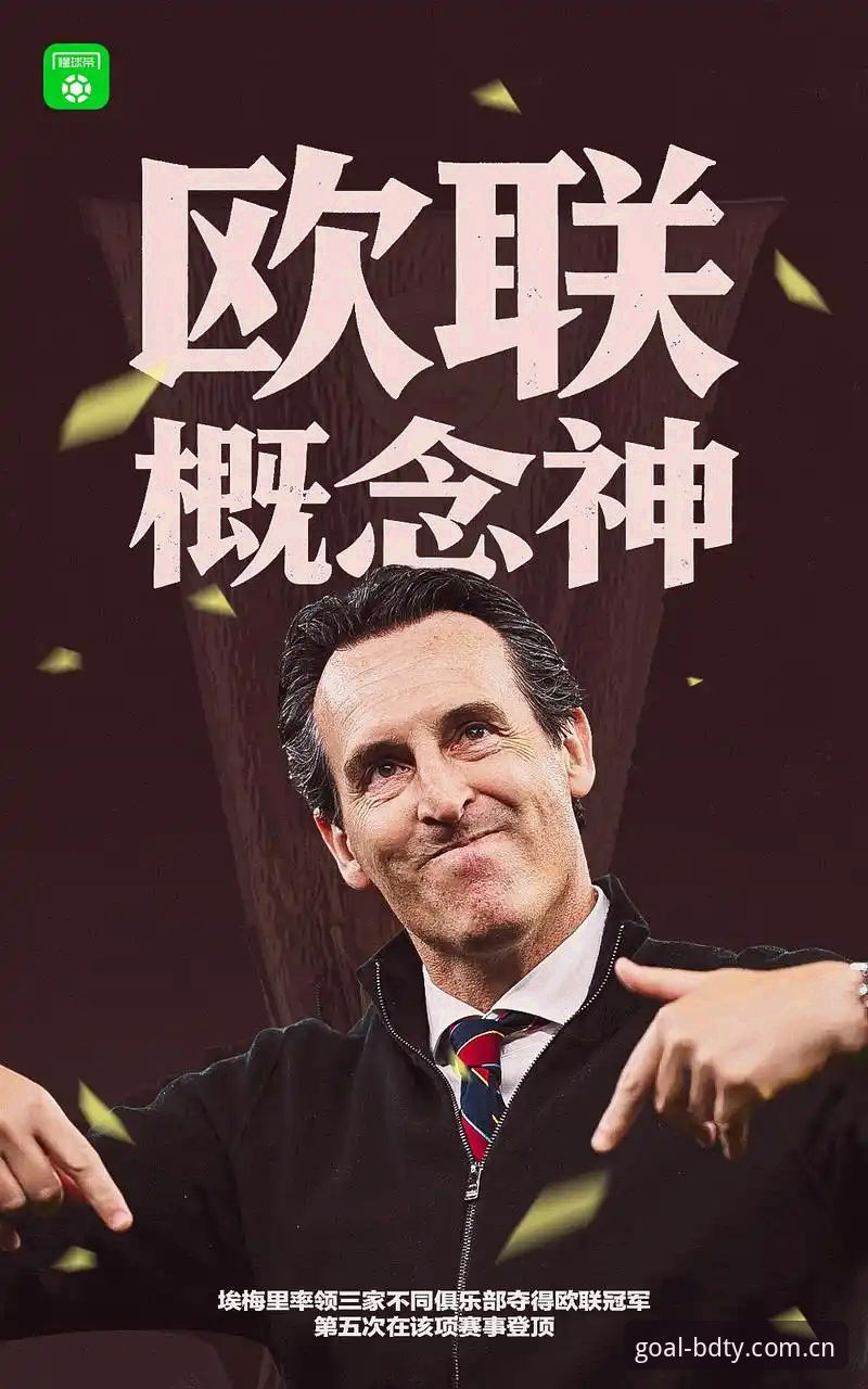 bdty怎么样官方下载 揭秘埃梅里第5次捧起欧联杯背后的执教密码与维拉30年冠军荒终结之路